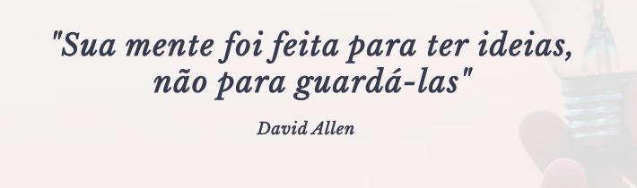 Sua mente foi feita para ter ideias, não para guardá-las - David Allen